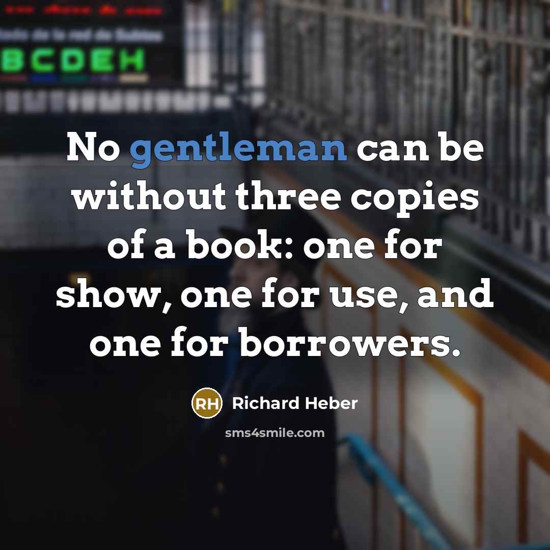 “No gentleman can be without three copies of a book: one for show, one for use, and one for borrowers.” quote by Richard Heber