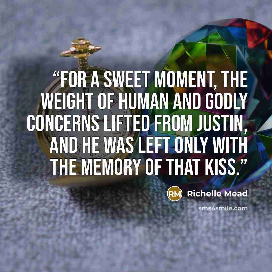 “For a sweet moment, the weight of human and godly concerns lifted from Justin, and he was left only with the memory of that kiss.” quote by Richelle Mead