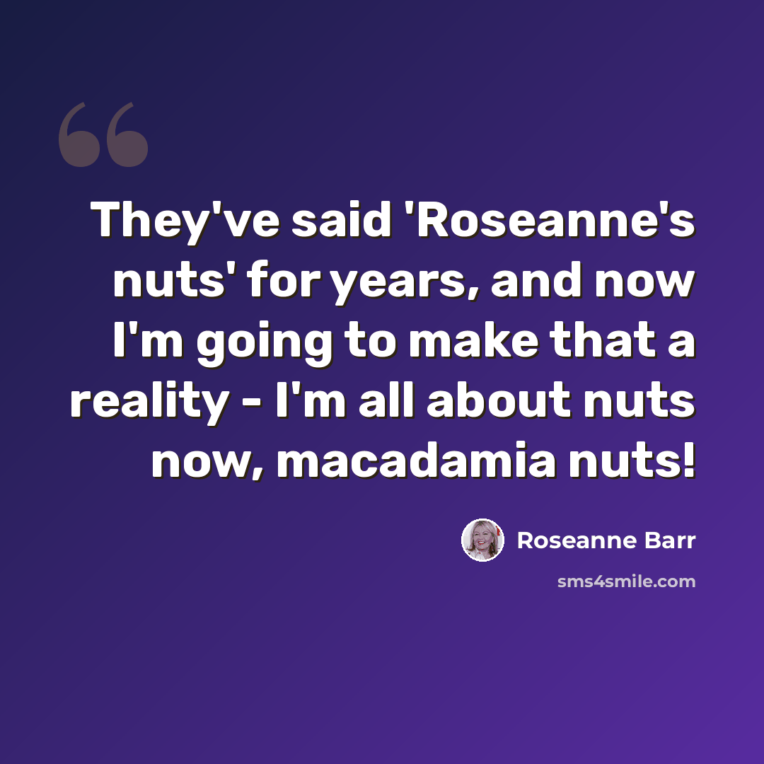 “They've said 'Roseanne's nuts' for years, and now I'm going to make that a reality - I'm all about nuts now, macadamia nuts!” quote by Roseanne Barr