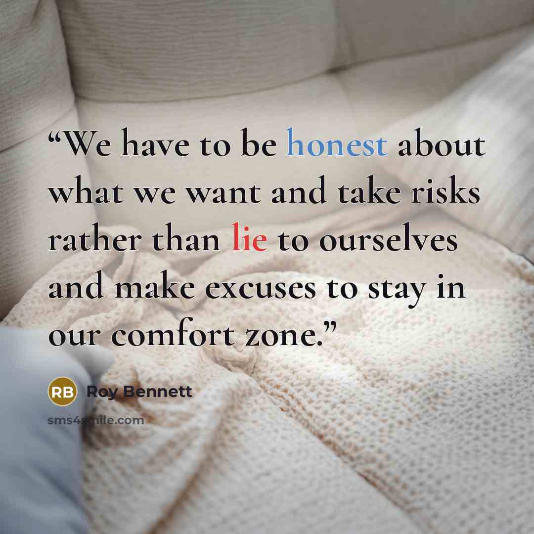 “We have to be honest about what we want and take risks rather than lie to ourselves and make excuses to stay in our comfort zone.” quote by Roy Bennett