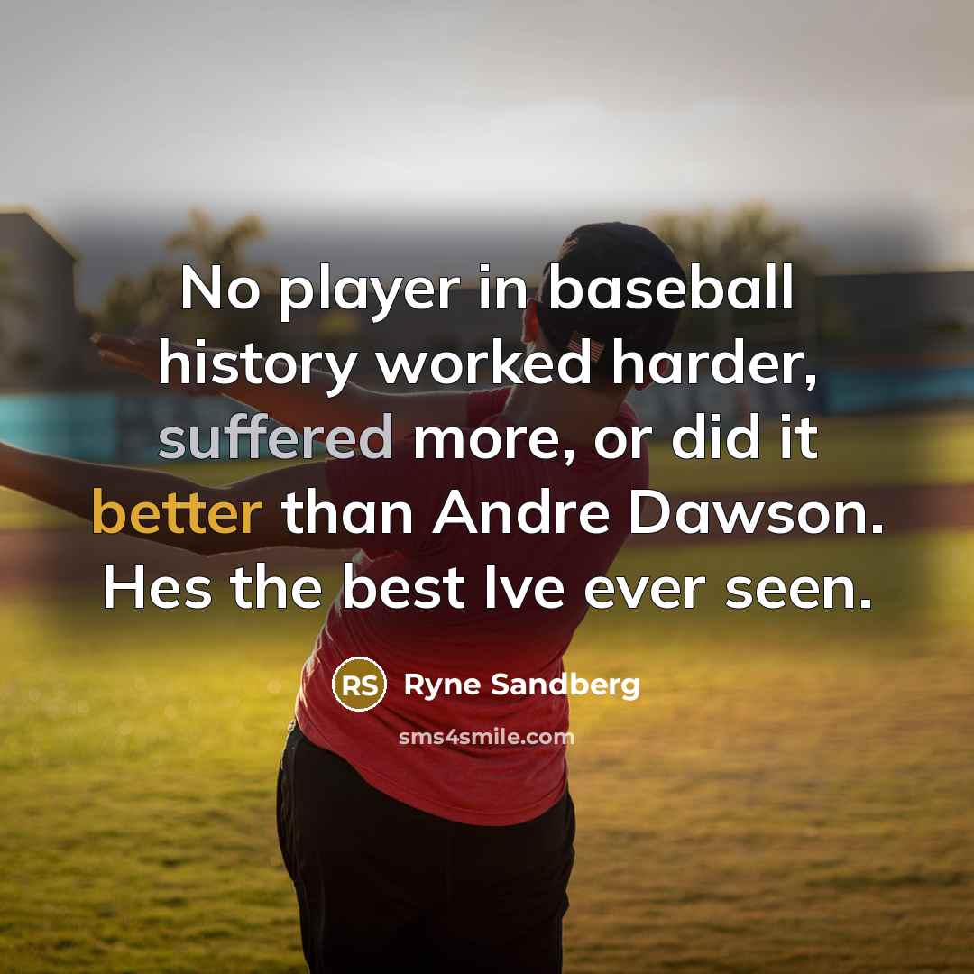 “No player in baseball history worked harder, suffered more, or did it better than Andre Dawson. Hes the best Ive ever seen.” quote by Ryne Sandberg