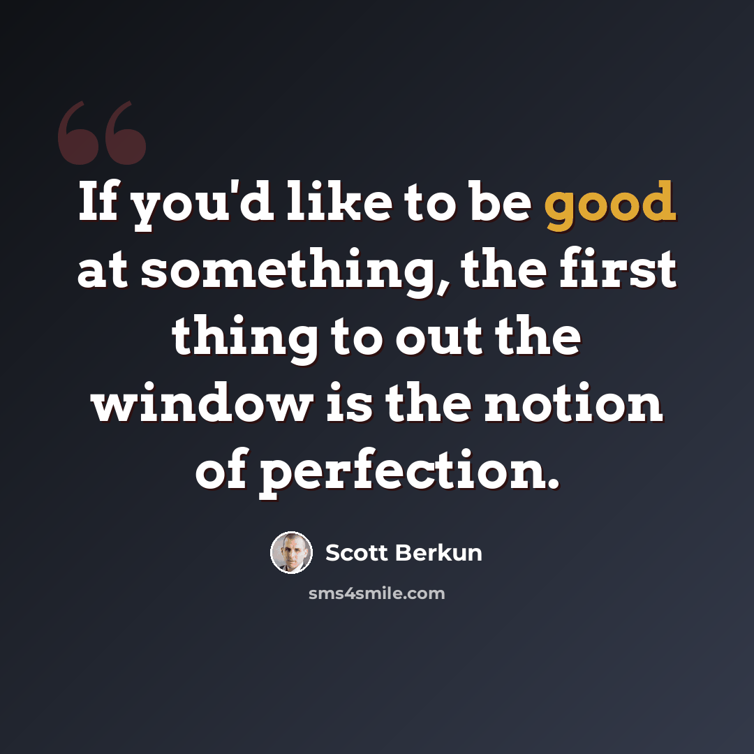 “If you'd like to be good at something, the first thing to out the window is the notion of perfection.” quote by Scott Berkun