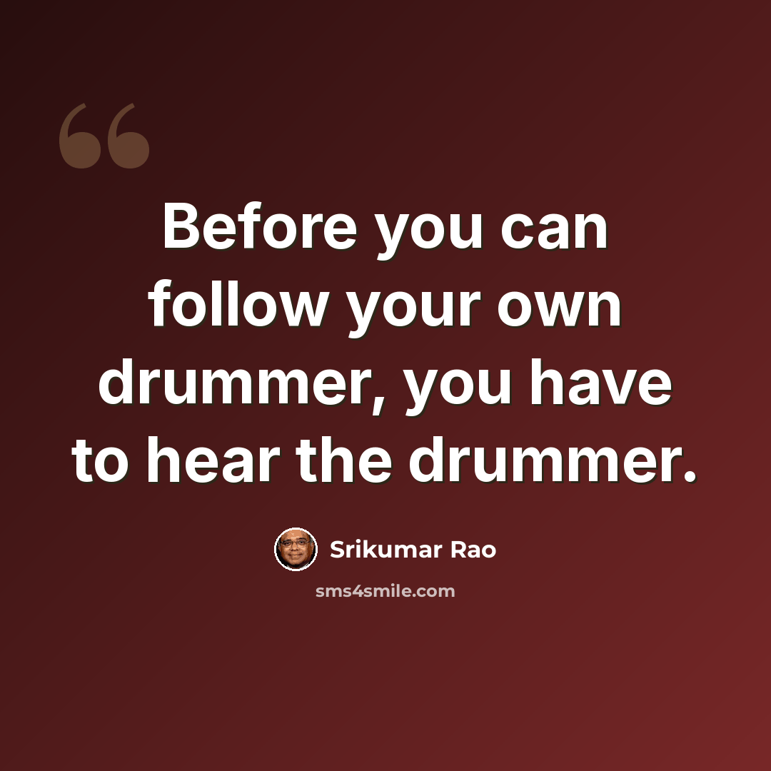 “Before you can follow your own drummer, you have to hear the drummer.” quote by Srikumar Rao