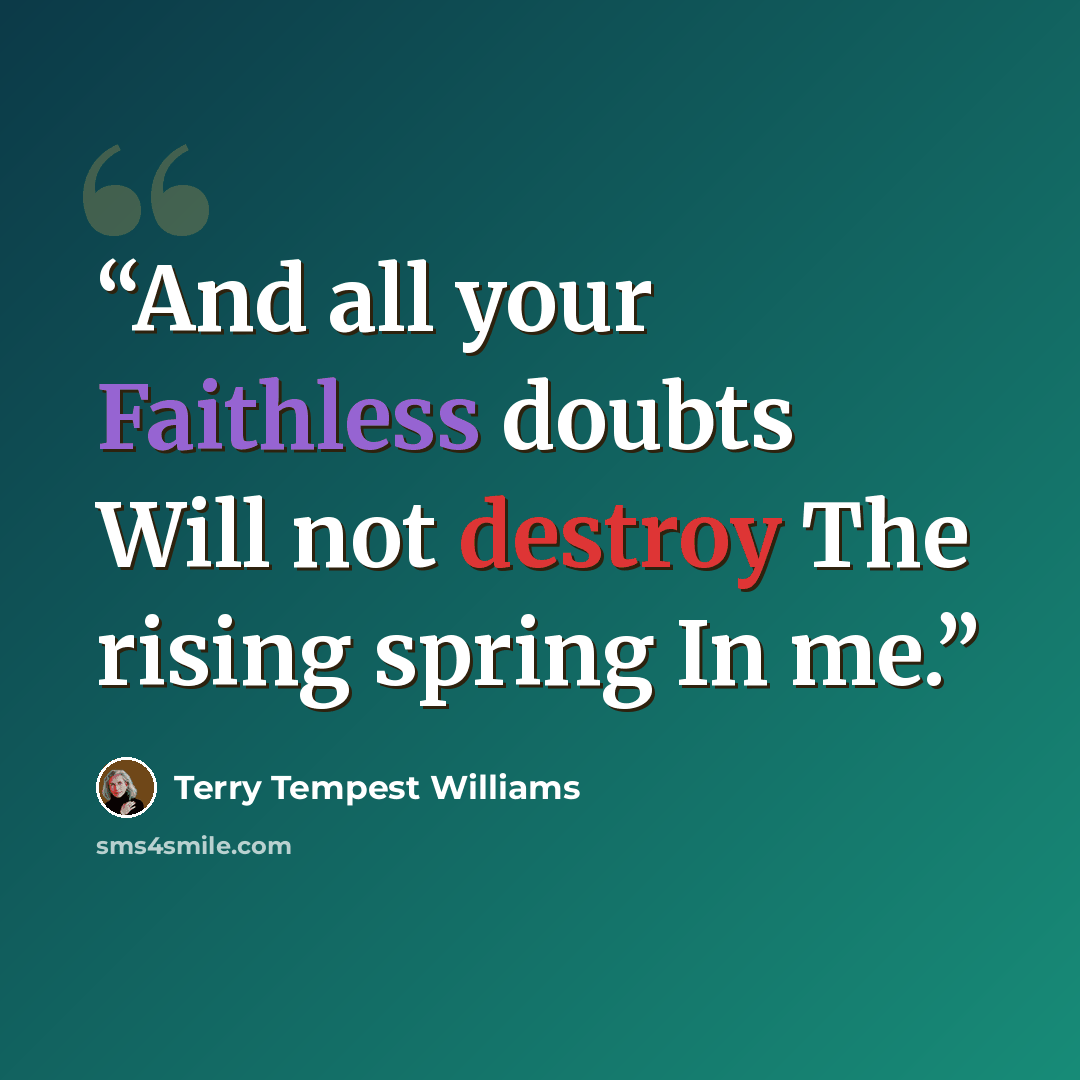 “And all your Faithless doubts Will not destroy The rising spring In me.” quote by Terry Tempest Williams