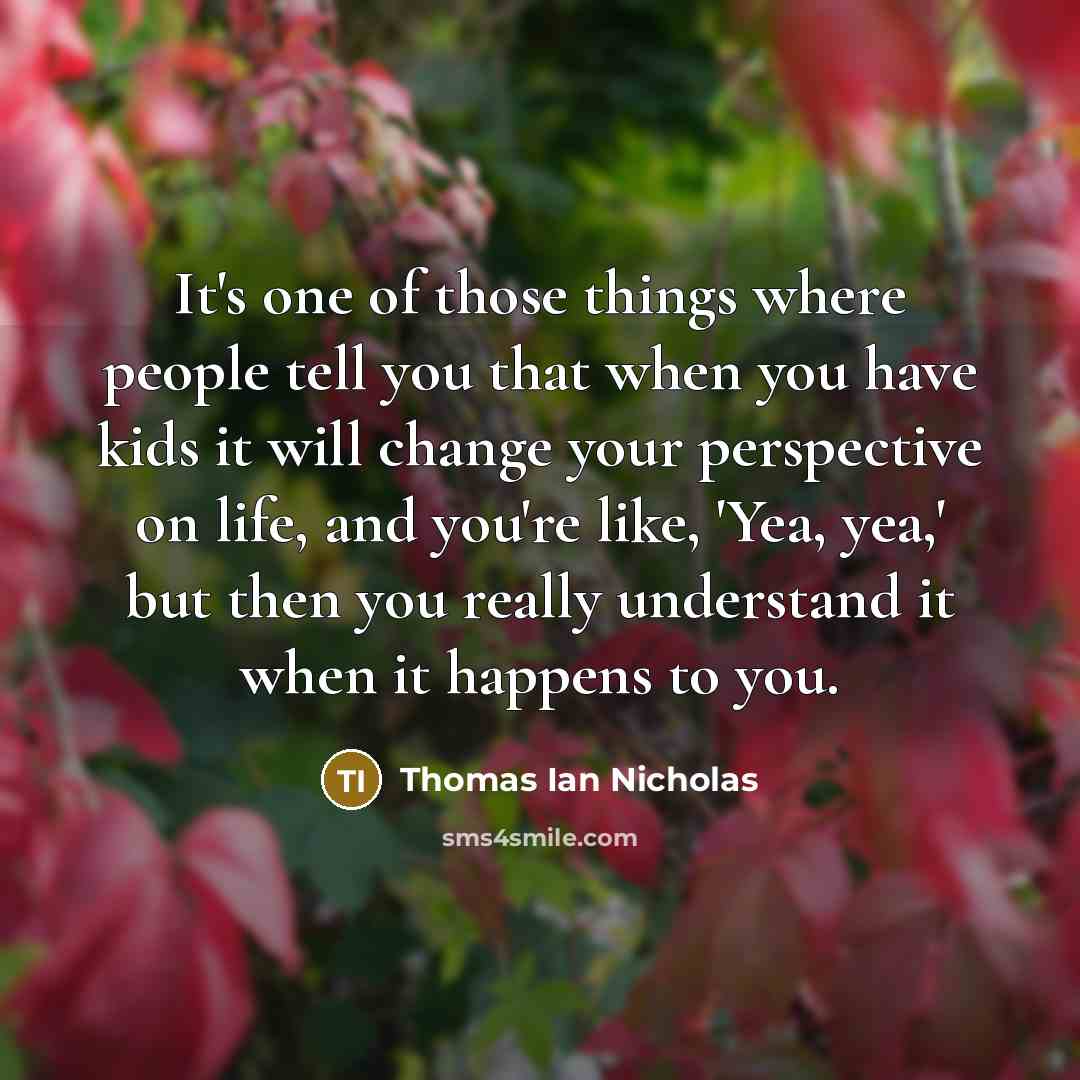 “It's one of those things where people tell you that when you have kids it will change your perspective on life, and you're like, 'Yea, yea,' but then you really understand it when it happens to you.” quote by Thomas Ian Nicholas