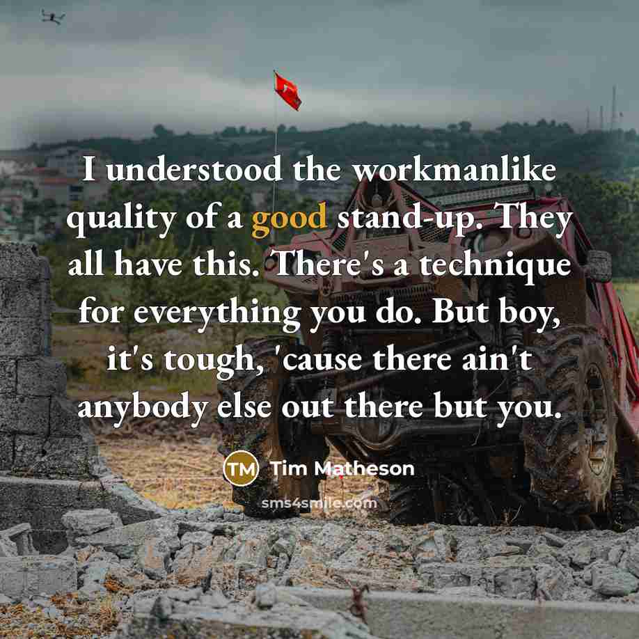 “I understood the workmanlike quality of a good stand-up. They all have this. There's a technique for everything you do. But boy, it's tough, 'cause there ain't anybody else out there but you.” quote by Tim Matheson