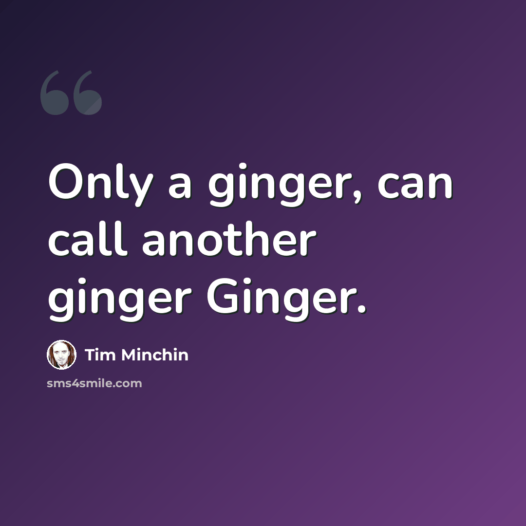 “Only a ginger, can call another ginger Ginger.” quote by Tim Minchin