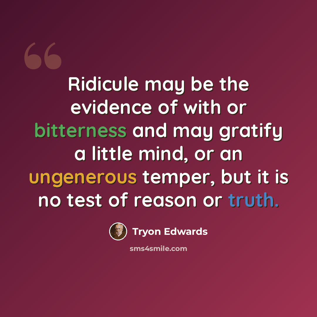 “Ridicule may be the evidence of with or bitterness and may gratify a little mind, or an ungenerous temper, but it is no test of reason or truth.” quote by Tryon Edwards