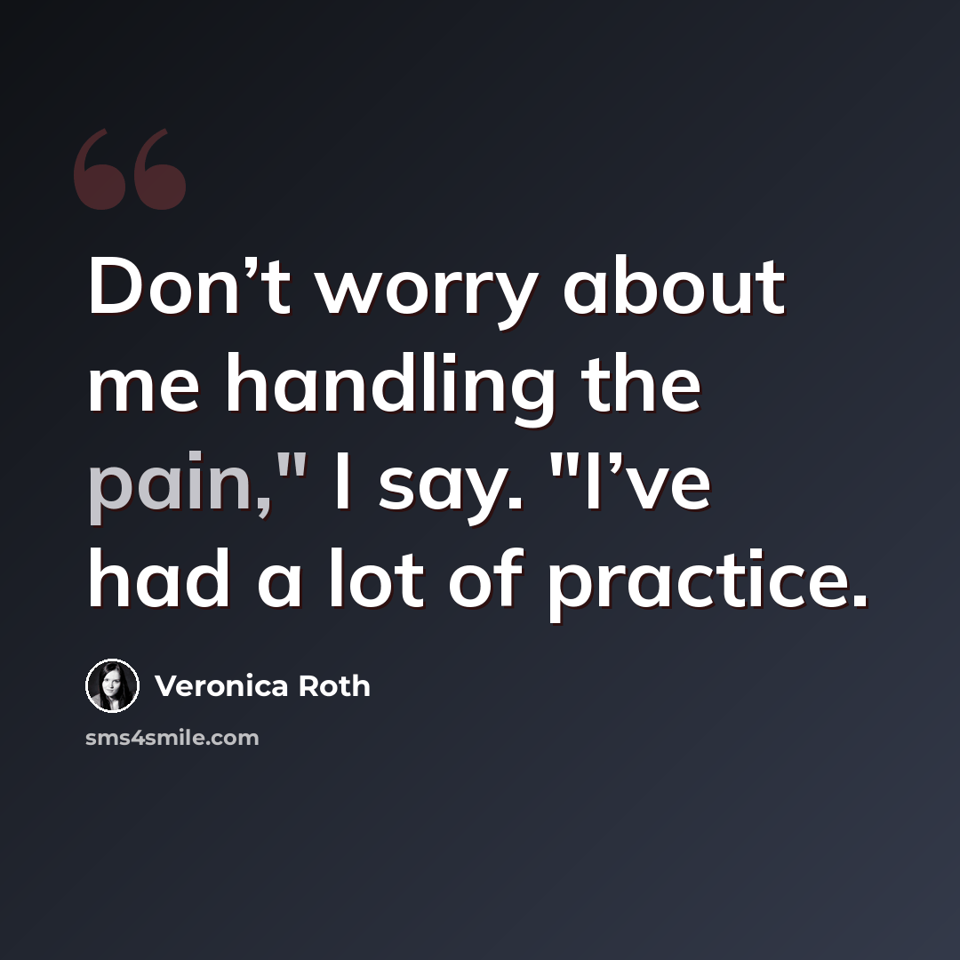 “Don’t worry about me handling the pain," I say. "I’ve had a lot of practice.” quote by Veronica Roth