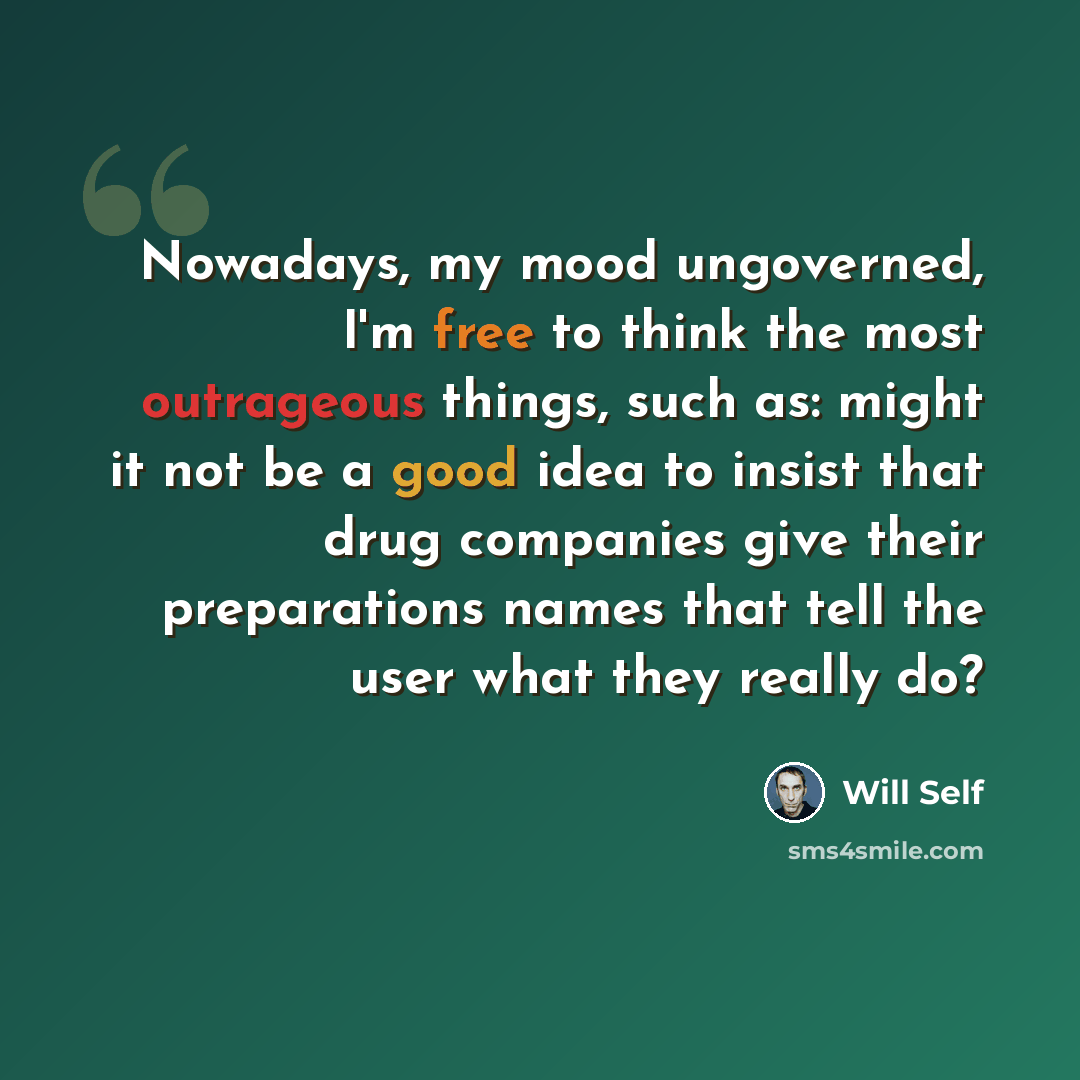 “Nowadays, my mood ungoverned, I'm free to think the most outrageous things, such as: might it not be a good idea to insist that drug companies give their preparations names that tell the user what they really do?” quote by Will Self