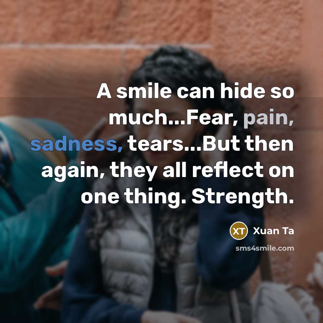 “A smile can hide so much...Fear, pain, sadness, tears...But then again, they all reflect on one thing. Strength.” quote by Xuan Ta