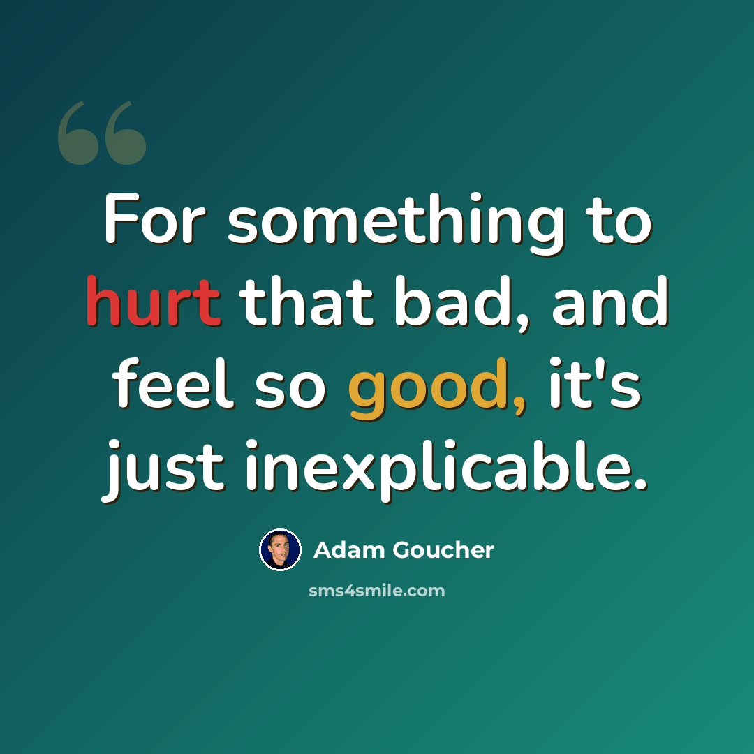 “For something to hurt that bad, and feel so good, it's just inexplicable.” quote by Adam Goucher