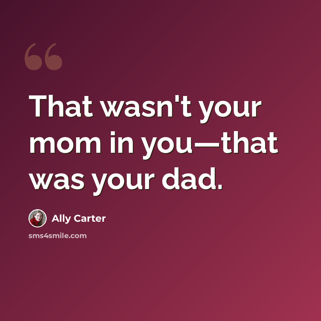“That wasn't your mom in you—that was your dad.” quote by Ally Carter