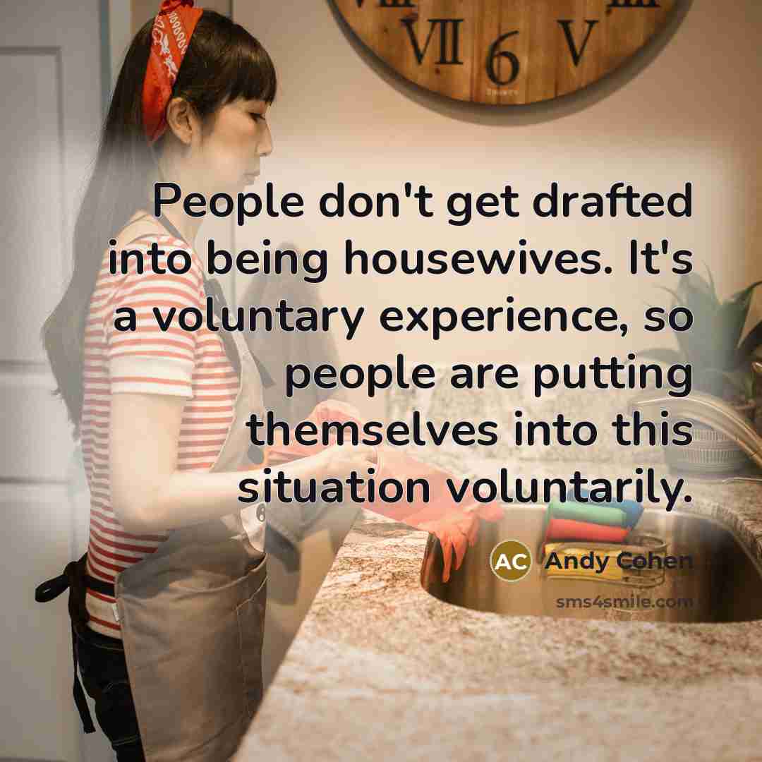 “People don't get drafted into being housewives. It's a voluntary experience, so people are putting themselves into this situation voluntarily.” quote by Andy Cohen