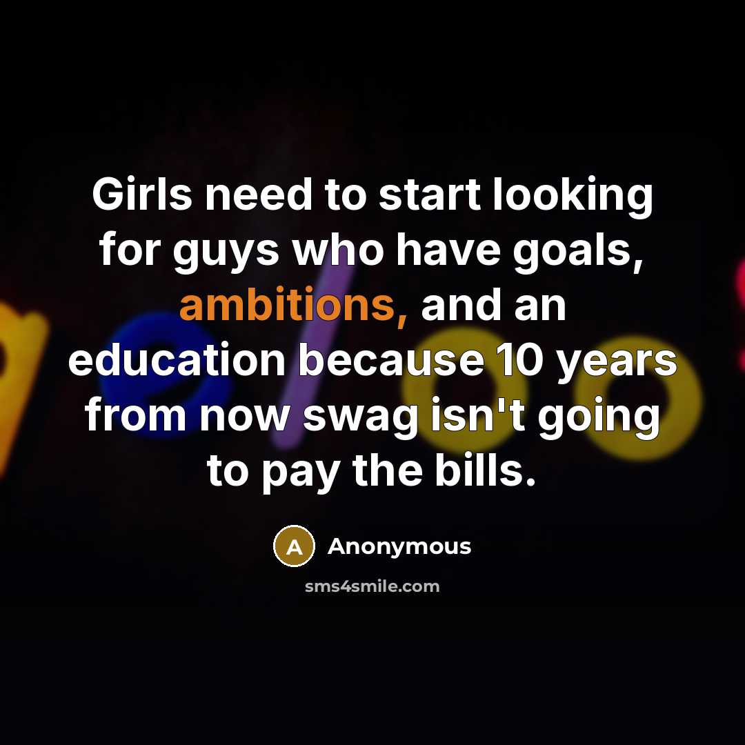 “Girls need to start looking for guys who have goals, ambitions, and an education because 10 years from now swag isn't going to pay the bills.” quote by Anonymous