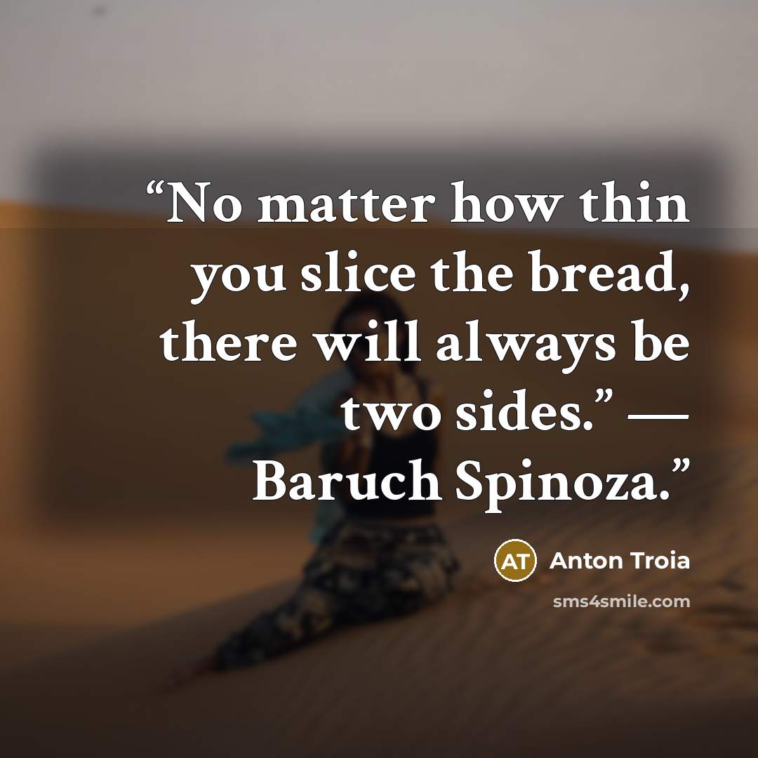 “No matter how thin you slice the bread, there will always be two sides.” ― Baruch Spinoza.” quote by Anton Troia
