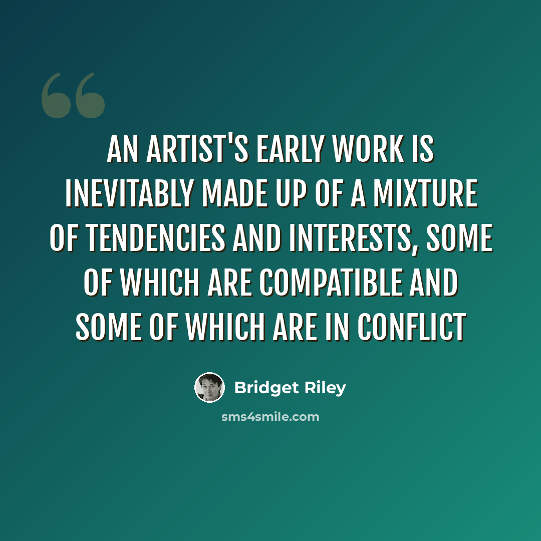 “An artist's early work is inevitably made up of a mixture of tendencies and interests, some of which are compatible and some of which are in conflict” quote by Bridget Riley