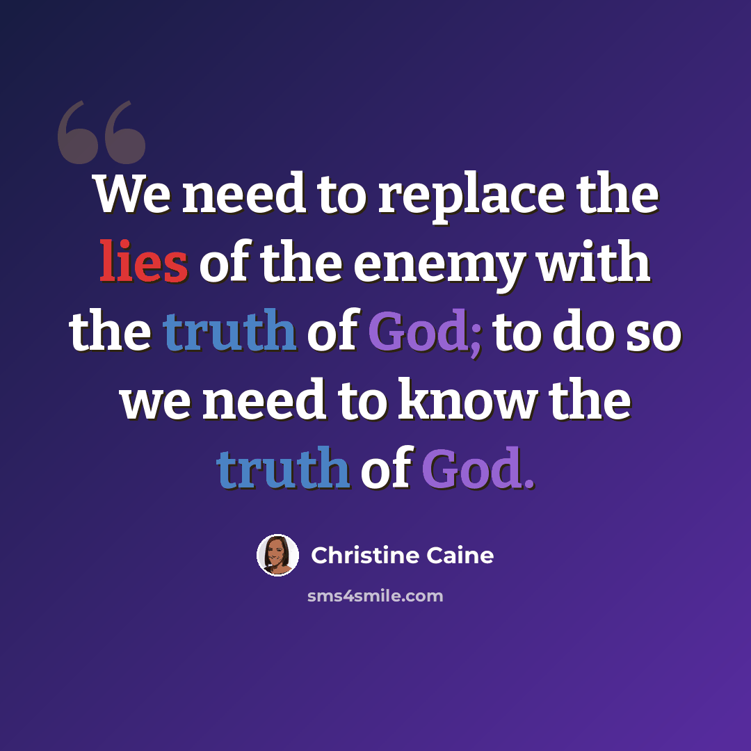 “We need to replace the lies of the enemy with the truth of God; to do so we need to know the truth of God.” quote by Christine Caine
