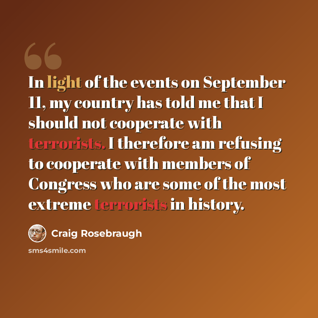 “In light of the events on September 11, my country has told me that I should not cooperate with terrorists. I therefore am refusing to cooperate with members of Congress who are some of the most extreme terrorists in history.” quote by Craig Rosebraugh