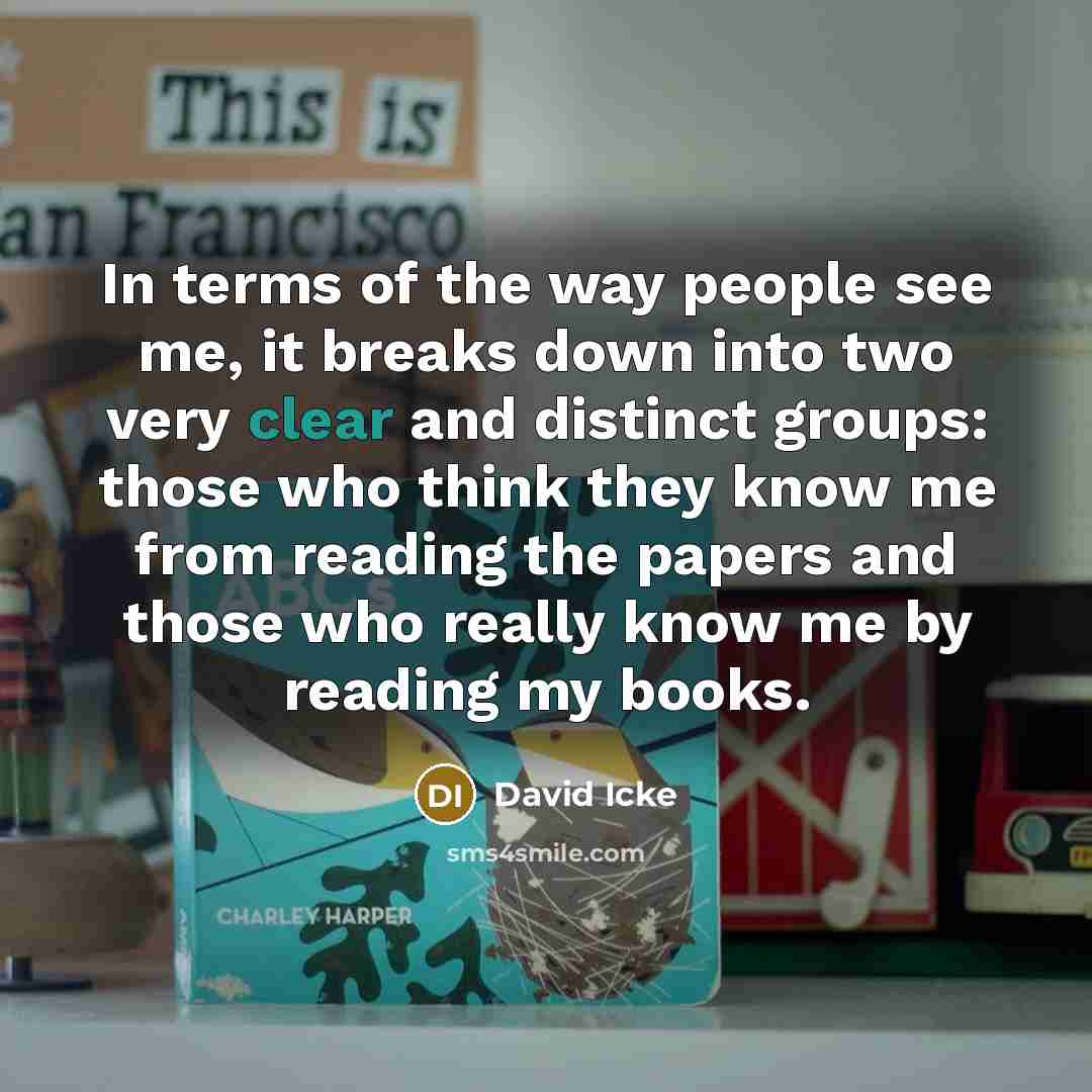 “In terms of the way people see me, it breaks down into two very clear and distinct groups: those who think they know me from reading the papers and those who really know me by reading my books.” quote by David Icke