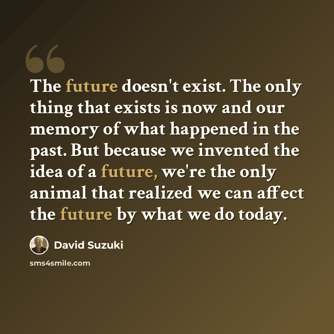 “The future doesn't exist. The only thing that exists is now and our memory of what happened in the past. But because we invented the idea of a future, we're the only animal that realized we can affect the future by what we do today.” quote by David Suzuki