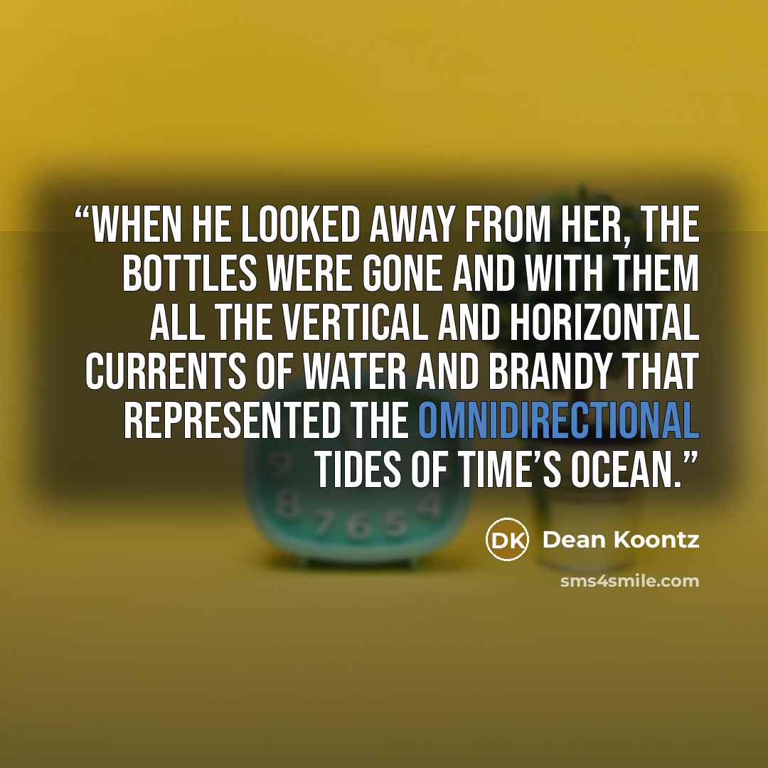 “When he looked away from her, the bottles were gone and with them all the vertical and horizontal currents of water and brandy that represented the omnidirectional tides of time’s ocean.” quote by Dean Koontz