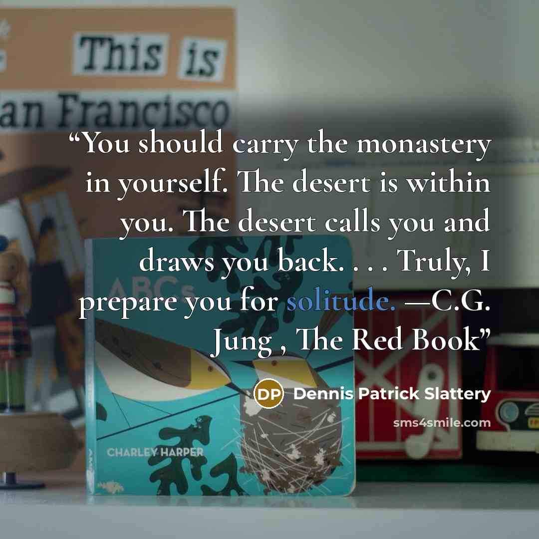 “You should carry the monastery in yourself. The desert is within you. The desert calls you and draws you back. . . . Truly, I prepare you for solitude. —C.G. Jung , The Red Book” quote by Dennis Patrick Slattery