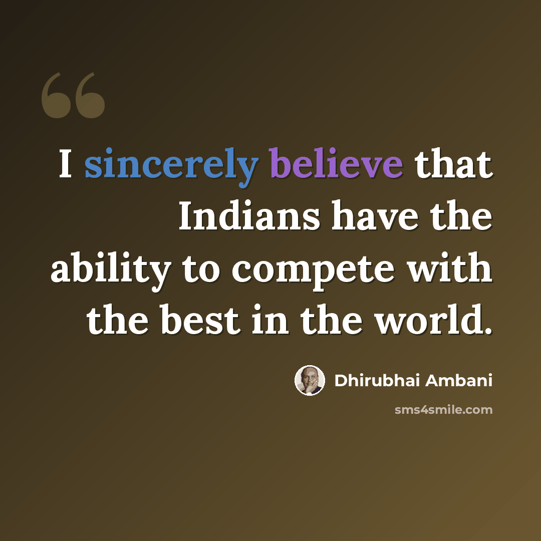 “I sincerely believe that Indians have the ability to compete with the best in the world.” quote by Dhirubhai Ambani