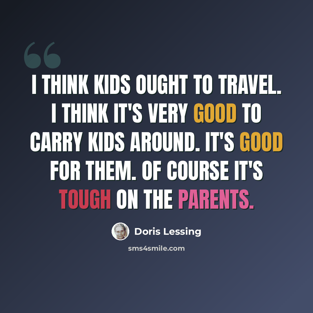 “I think kids ought to travel. I think it's very good to carry kids around. It's good for them. Of course it's tough on the parents.” quote by Doris Lessing