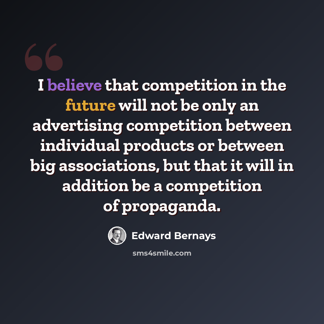 “I believe that competition in the future will not be only an advertising competition between individual products or between big associations, but that it will in addition be a competition of propaganda.” quote by Edward Bernays