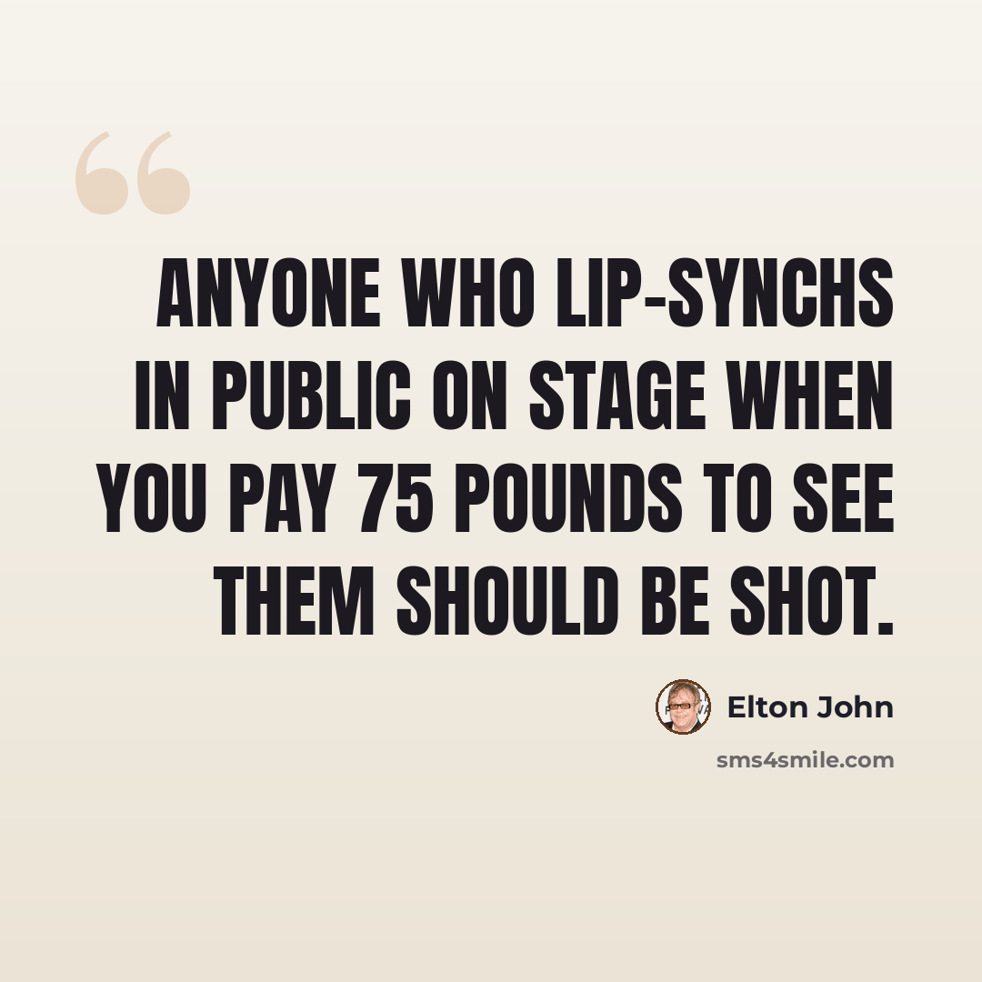 “Anyone who lip-synchs in public on stage when you pay 75 pounds to see them should be shot.” quote by Elton John