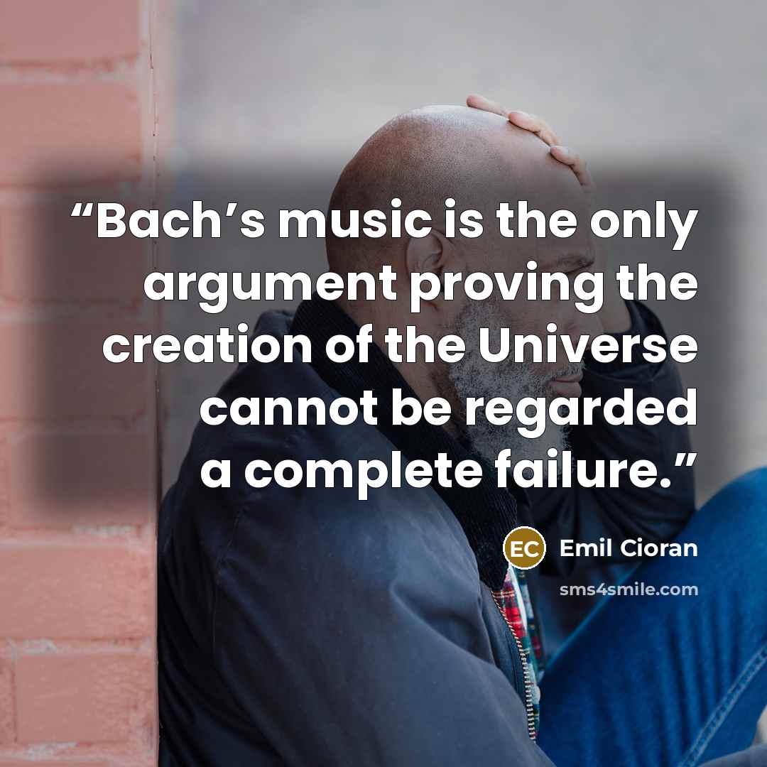 “Bach’s music is the only argument proving the creation of the Universe cannot be regarded﻿ a complete failure.” quote by Emil Cioran