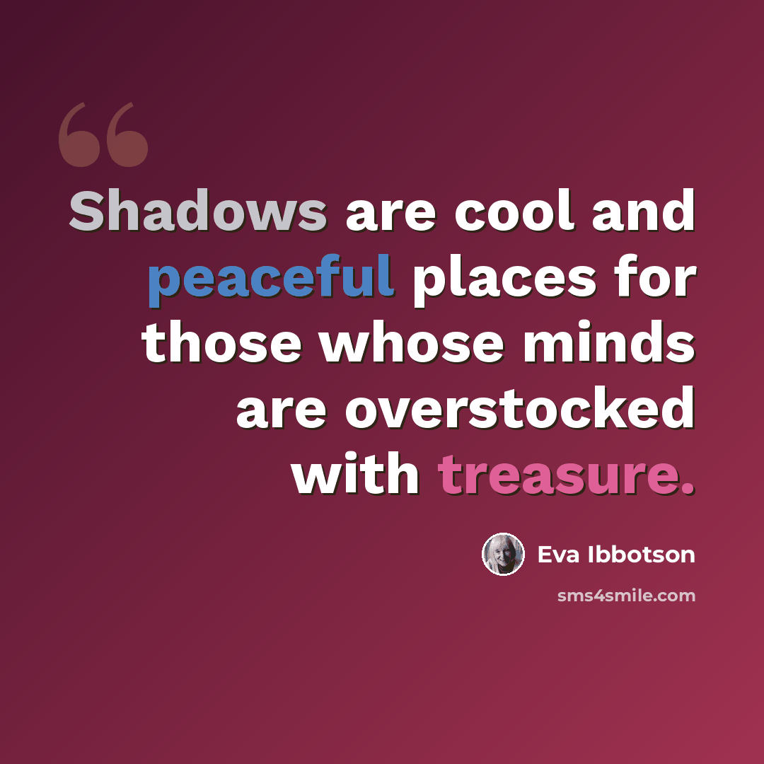 “Shadows are cool and peaceful places for those whose minds are overstocked with treasure.” quote by Eva Ibbotson