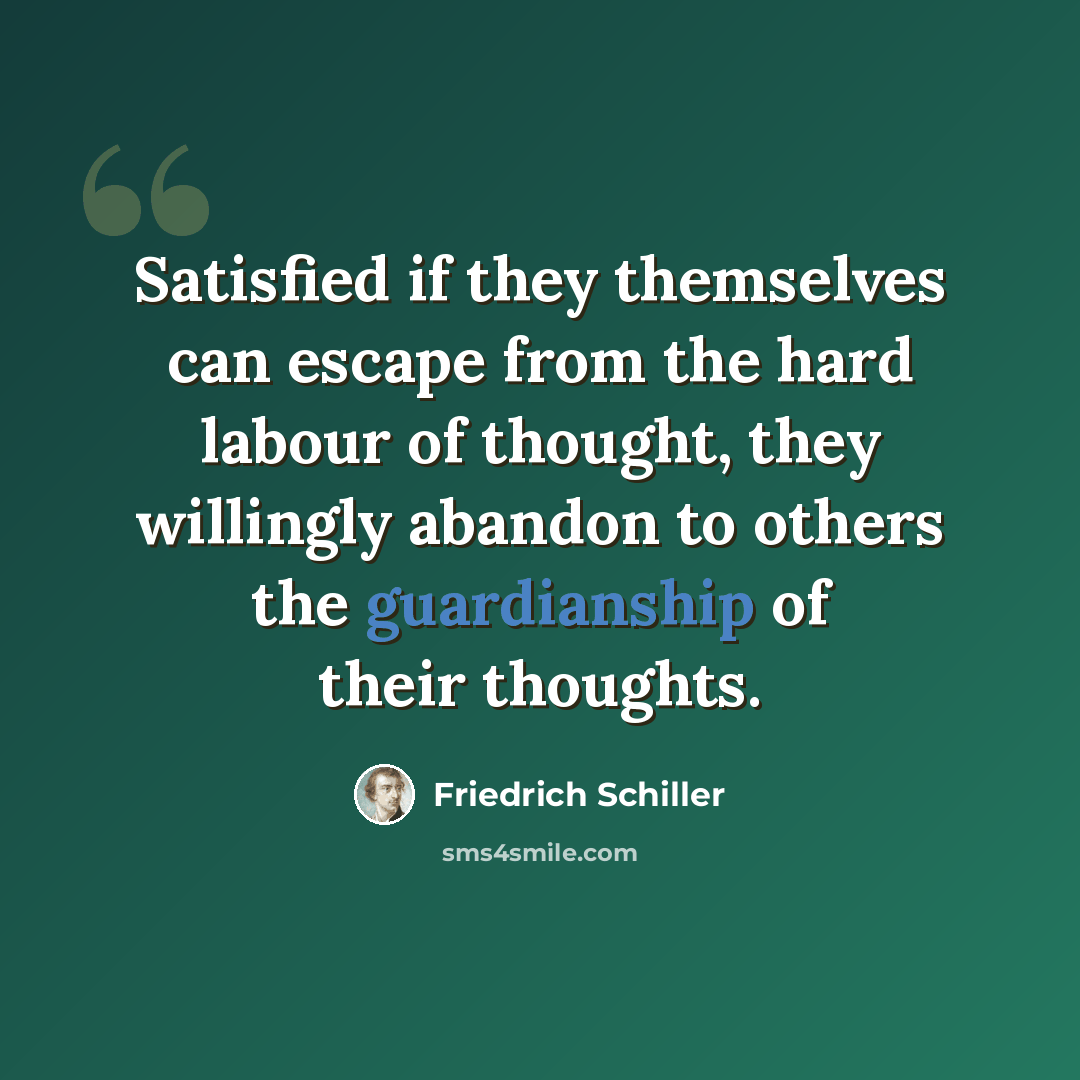 “Satisfied if they themselves can escape from the hard labour of thought, they willingly abandon to others the guardianship of their thoughts.” quote by Friedrich Schiller