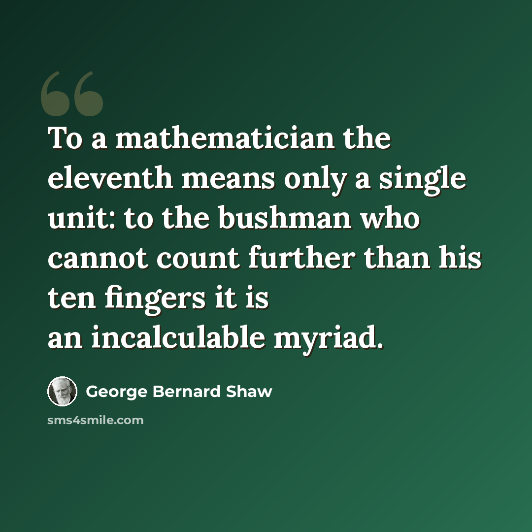 “To a mathematician the eleventh means only a single unit: to the bushman who cannot count further than his ten fingers it is an incalculable myriad.” quote by George Bernard Shaw