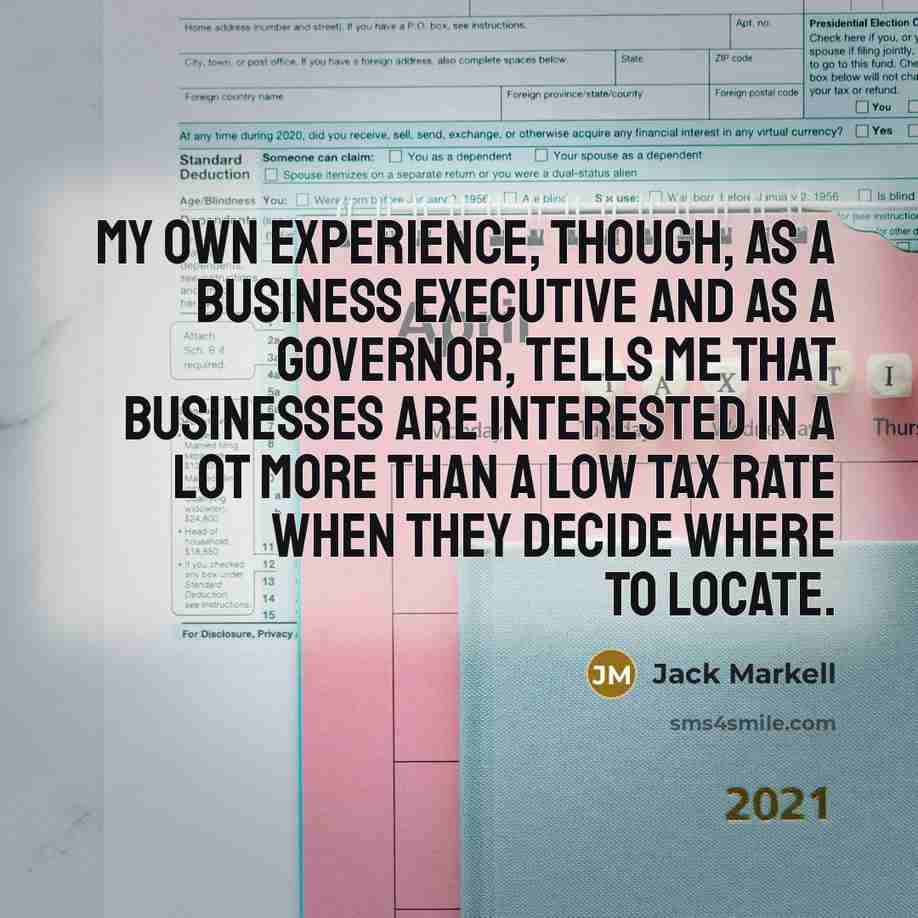 “My own experience, though, as a business executive and as a governor, tells me that businesses are interested in a lot more than a low tax rate when they decide where to locate.” quote by Jack Markell