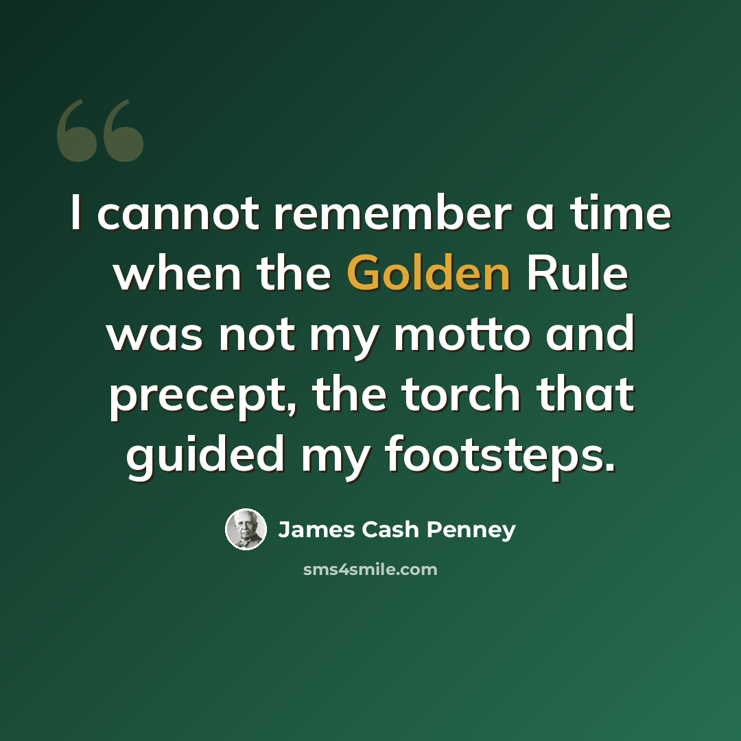 “I cannot remember a time when the Golden Rule was not my motto and precept, the torch that guided my footsteps.” quote by James Cash Penney