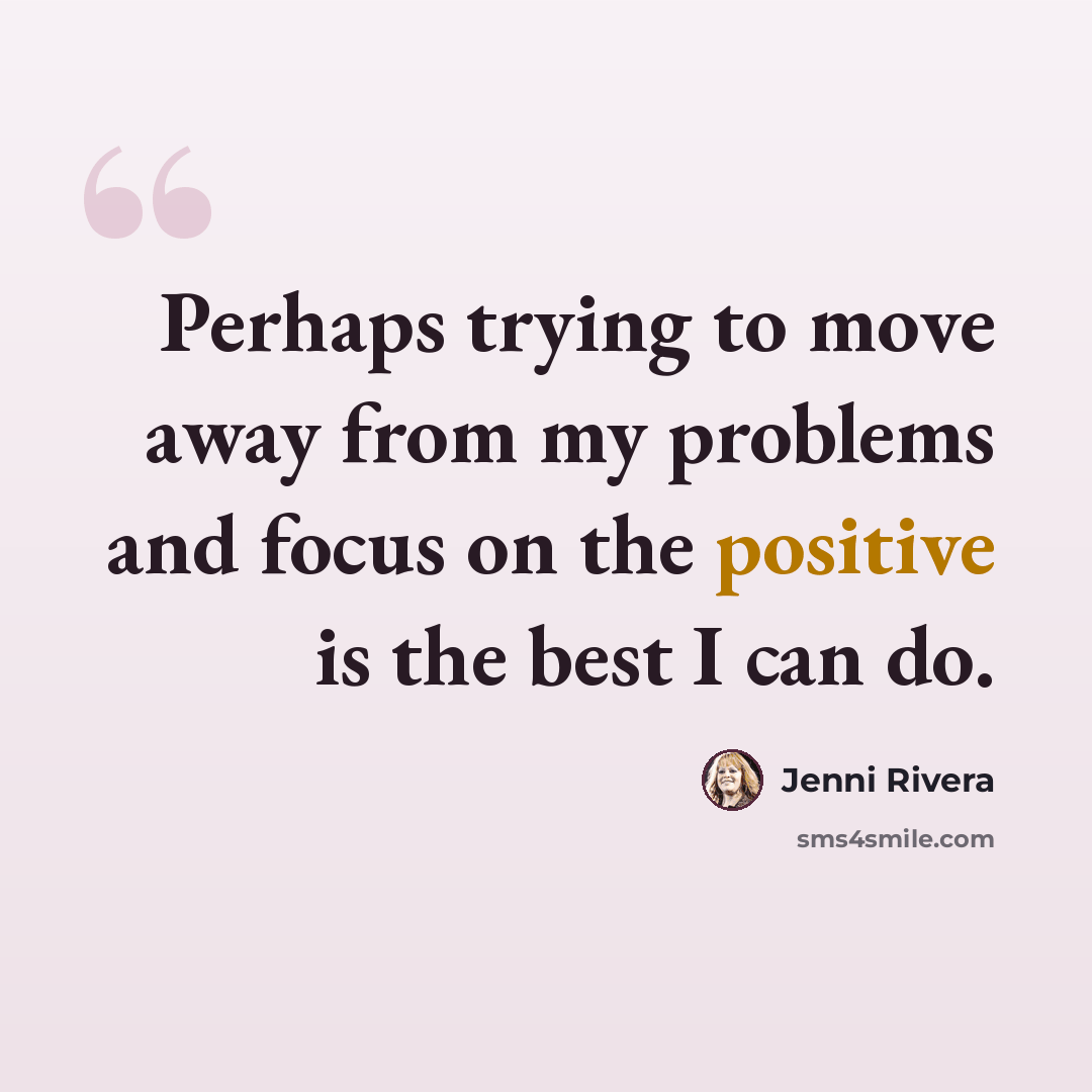 “Perhaps trying to move away from my problems and focus on the positive is the best I can do.” quote by Jenni Rivera
