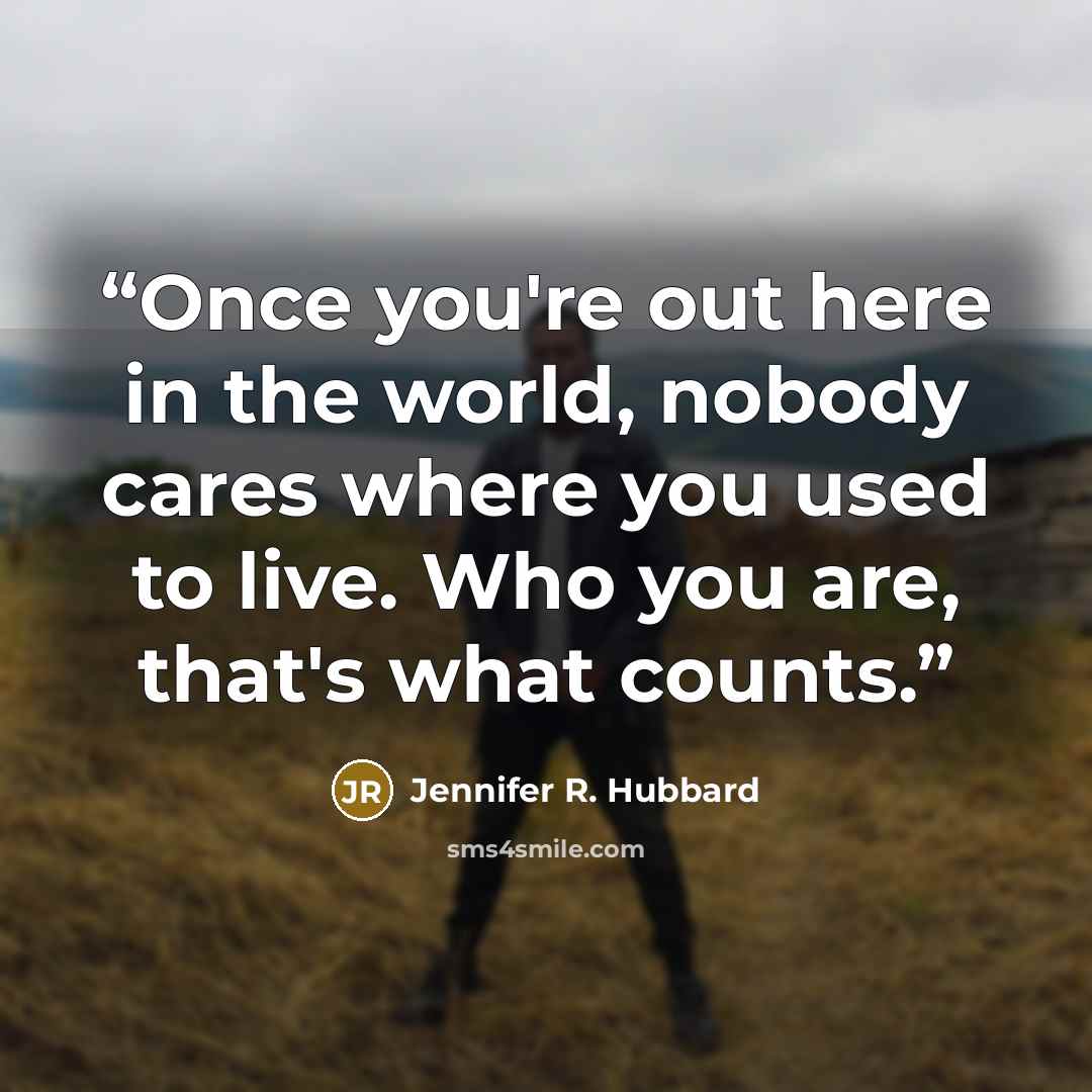 “Once you're out here in the world, nobody cares where you used to live. Who you are, that's what counts.” quote by Jennifer R. Hubbard