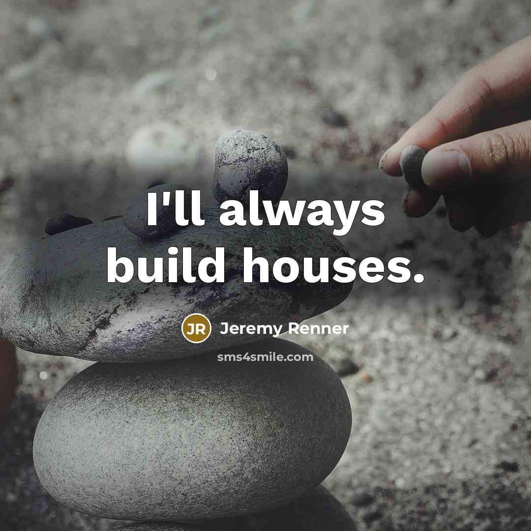 “I'll always build houses.” quote by Jeremy Renner