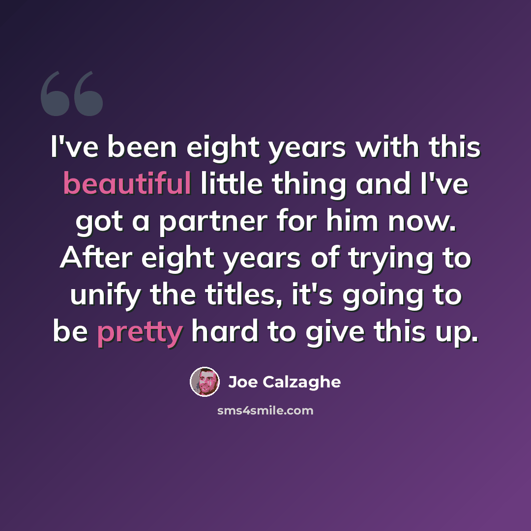 “I've been eight years with this beautiful little thing and I've got a partner for him now. After eight years of trying to unify the titles, it's going to be pretty hard to give this up.” quote by Joe Calzaghe
