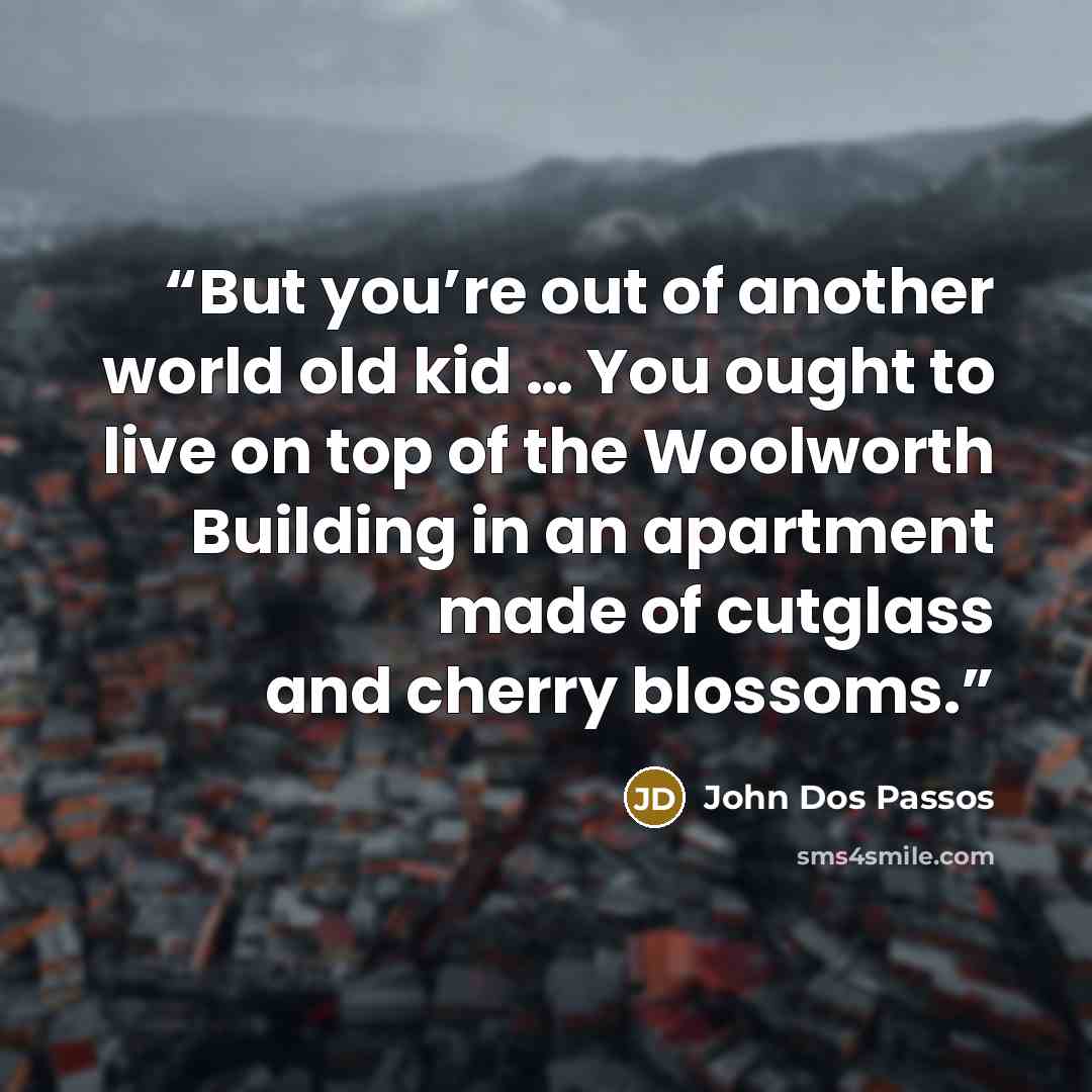 “But you’re out of another world old kid … You ought to live on top of the Woolworth Building in an apartment made of cutglass and cherry blossoms.” quote by John Dos Passos