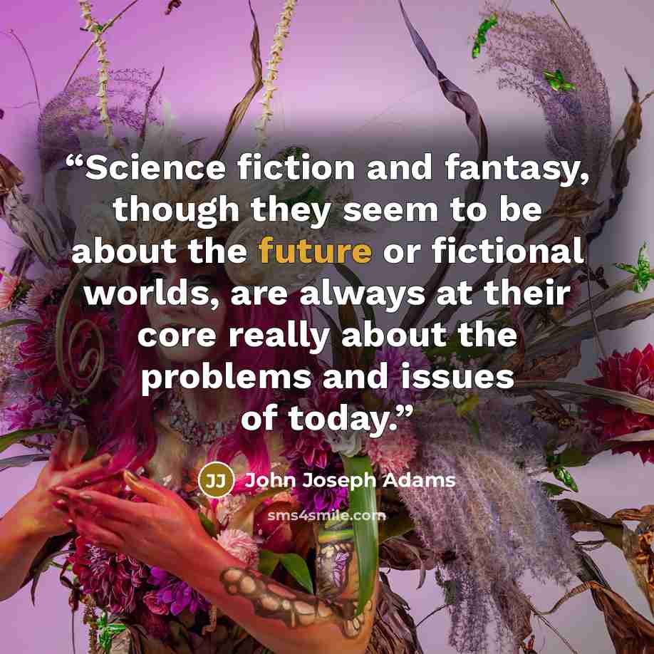 “Science fiction and fantasy, though they seem to be about the future or fictional worlds, are always at their core really about the problems and issues of today.” quote by John Joseph Adams