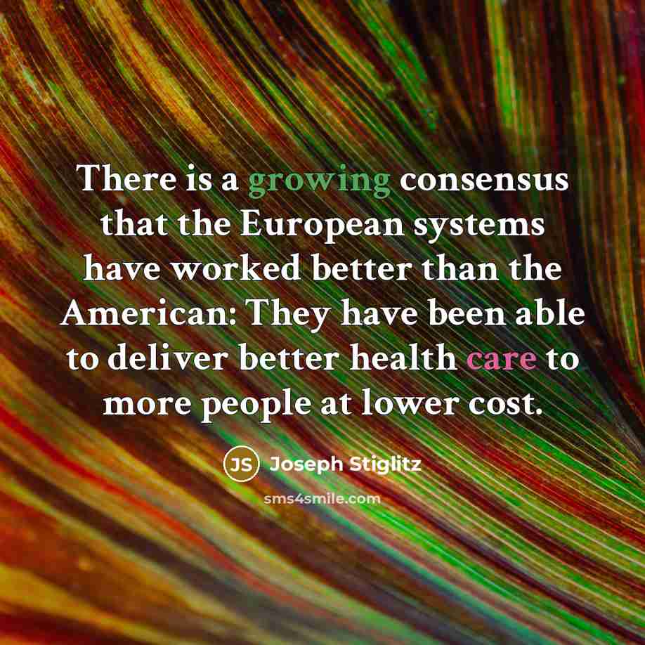 “There is a growing consensus that the European systems have worked better than the American: They have been able to deliver better health care to more people at lower cost.” quote by Joseph Stiglitz