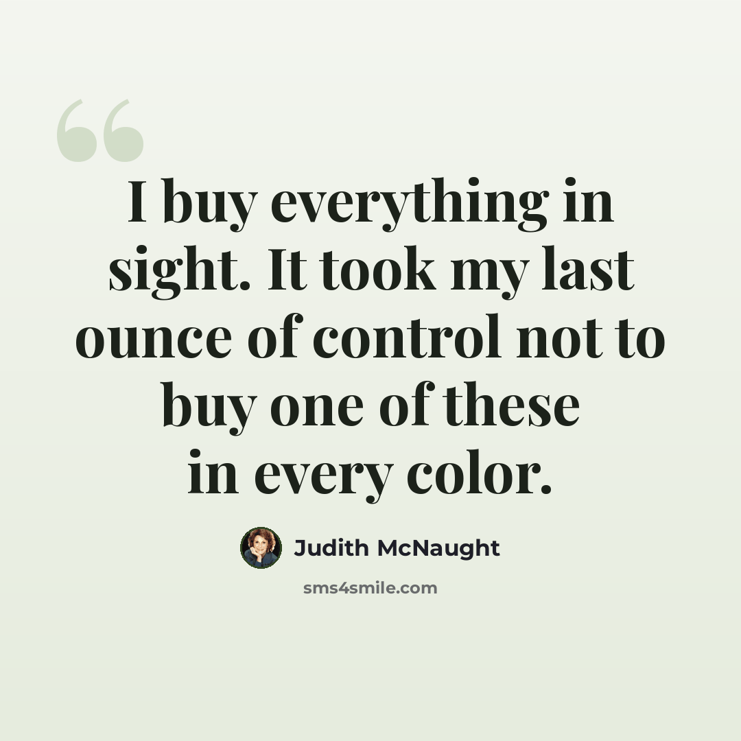 “I buy everything in sight. It took my last ounce of control not to buy one of these in every color.” quote by Judith McNaught