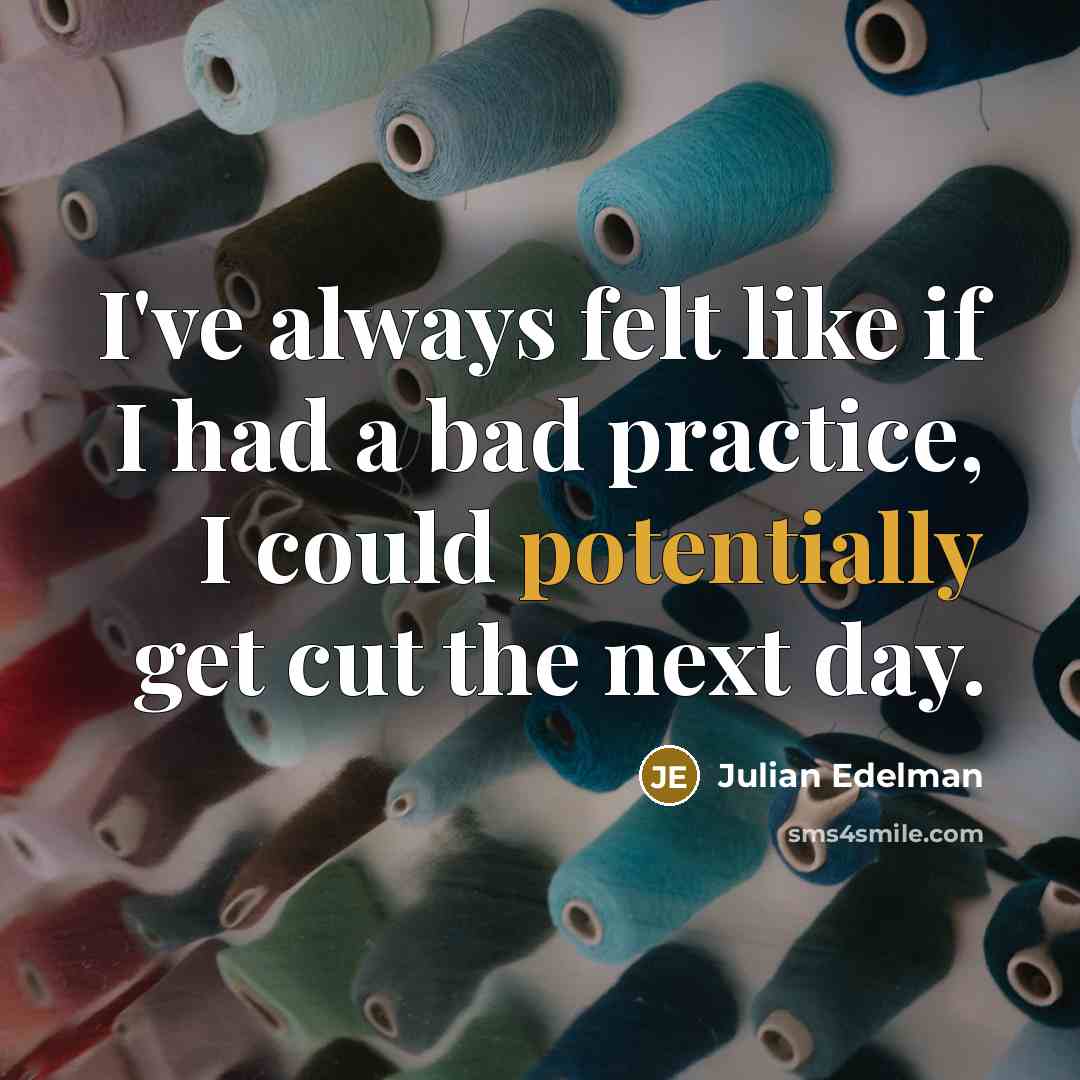 “I've always felt like if I had a bad practice, I could potentially get cut the next day.” quote by Julian Edelman
