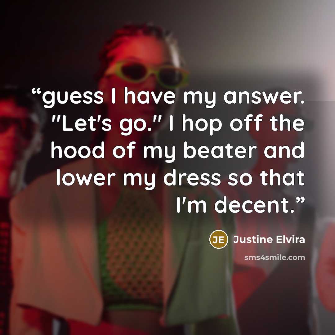 “guess I have my answer. "Let's go." I hop off the hood of my beater and lower my dress so that I'm decent.” quote by Justine Elvira