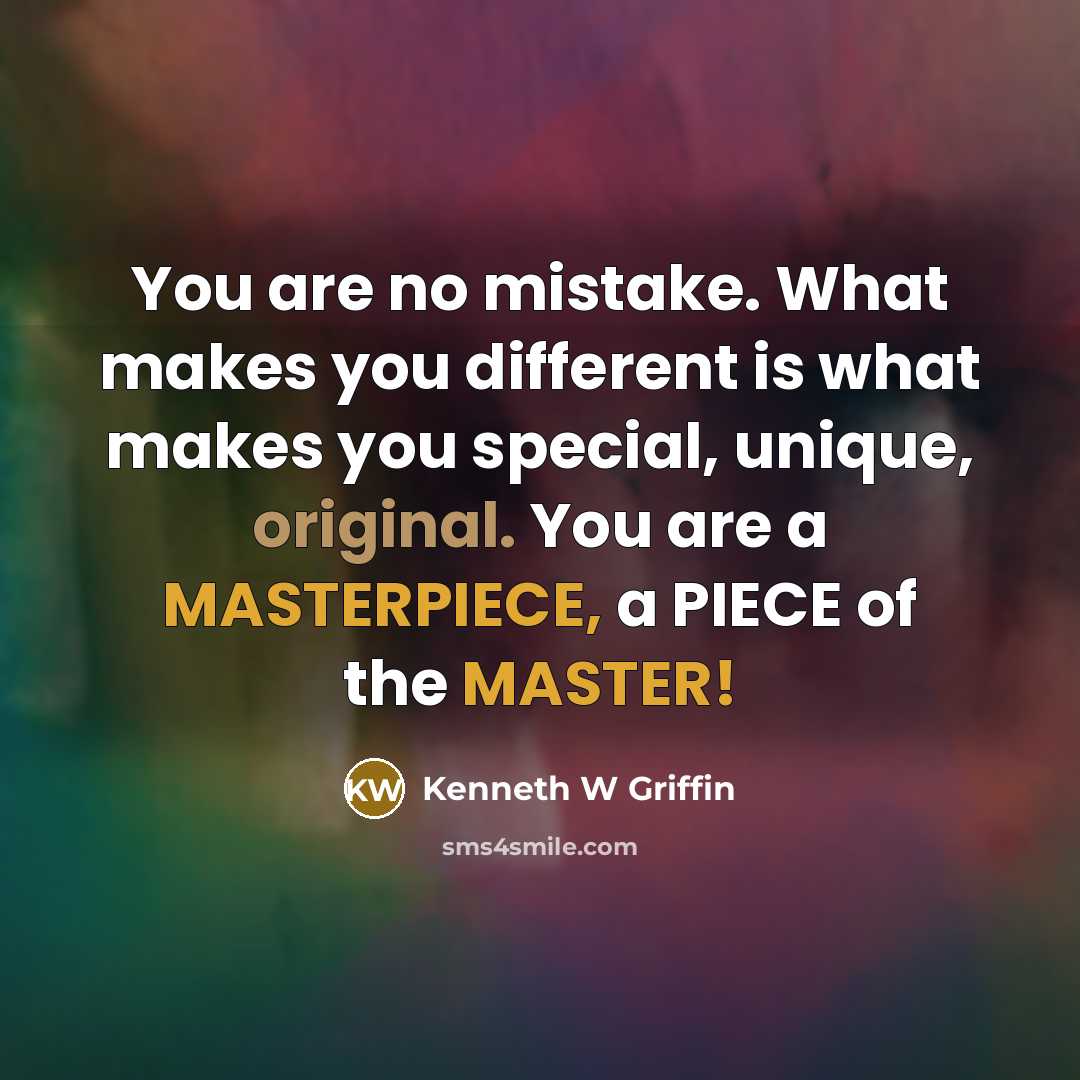 “You are no mistake. What makes you different is what makes you special, unique, original. You are a MASTERPIECE, a PIECE of the MASTER!” quote by Kenneth W Griffin