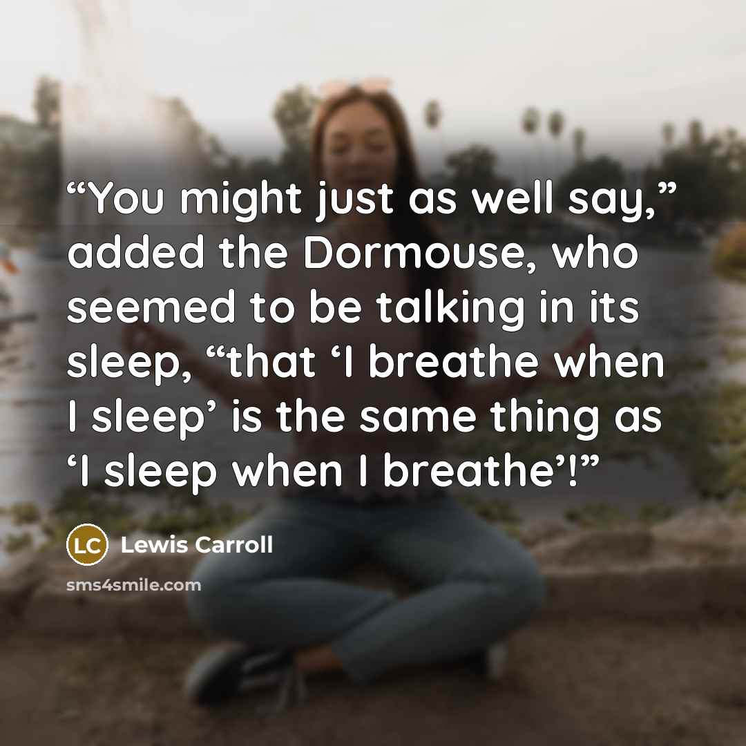 “You might just as well say,” added the Dormouse, who seemed to be talking in its sleep, “that ‘I breathe when I sleep’ is the same thing as ‘I sleep when I breathe’!” quote by Lewis Carroll