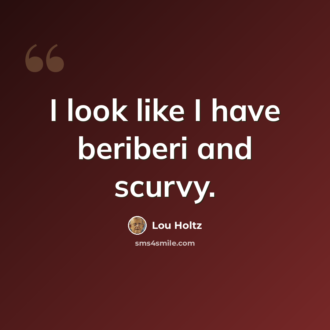 “I look like I have beriberi and scurvy.” quote by Lou Holtz